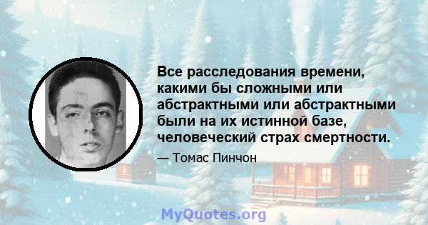 Все расследования времени, какими бы сложными или абстрактными или абстрактными были на их истинной базе, человеческий страх смертности.