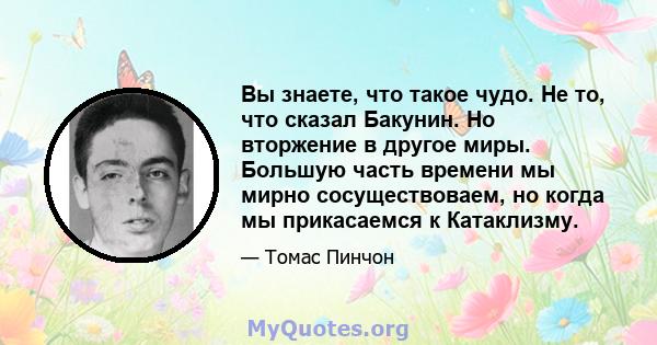 Вы знаете, что такое чудо. Не то, что сказал Бакунин. Но вторжение в другое миры. Большую часть времени мы мирно сосуществоваем, но когда мы прикасаемся к Катаклизму.