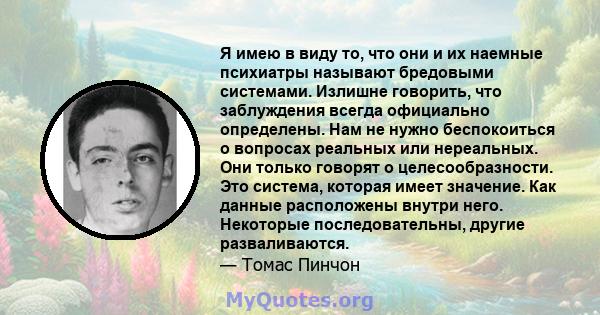 Я имею в виду то, что они и их наемные психиатры называют бредовыми системами. Излишне говорить, что заблуждения всегда официально определены. Нам не нужно беспокоиться о вопросах реальных или нереальных. Они только