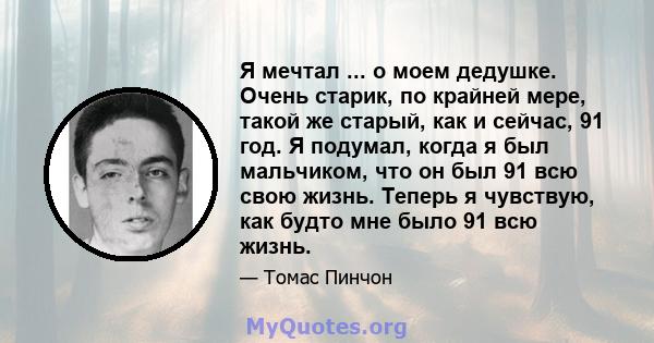 Я мечтал ... о моем дедушке. Очень старик, по крайней мере, такой же старый, как и сейчас, 91 год. Я подумал, когда я был мальчиком, что он был 91 всю свою жизнь. Теперь я чувствую, как будто мне было 91 всю жизнь.