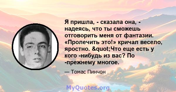 Я пришла, - сказала она, - надеясь, что ты сможешь отговорить меня от фантазии. «Пролечить это!» кричал весело, яростно. "Что еще есть у кого -нибудь из вас? По -прежнему многое.