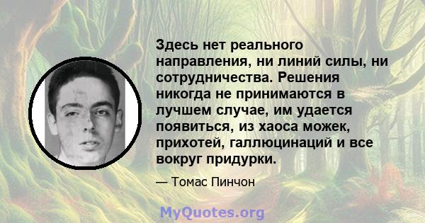 Здесь нет реального направления, ни линий силы, ни сотрудничества. Решения никогда не принимаются в лучшем случае, им удается появиться, из хаоса можек, прихотей, галлюцинаций и все вокруг придурки.