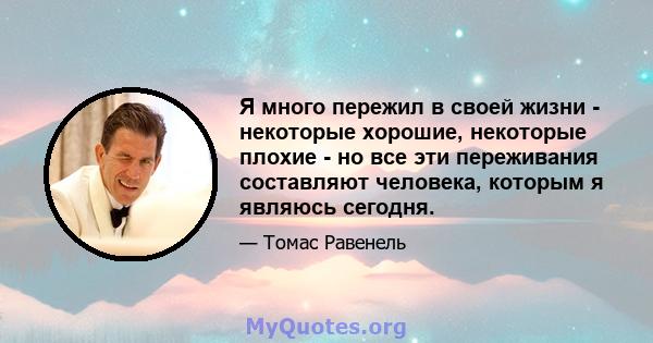 Я много пережил в своей жизни - некоторые хорошие, некоторые плохие - но все эти переживания составляют человека, которым я являюсь сегодня.