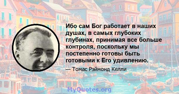 Ибо сам Бог работает в наших душах, в самых глубоких глубинах, принимая все больше контроля, поскольку мы постепенно готовы быть готовыми к Его удивлению.