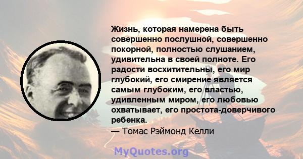 Жизнь, которая намерена быть совершенно послушной, совершенно покорной, полностью слушанием, удивительна в своей полноте. Его радости восхитительны, его мир глубокий, его смирение является самым глубоким, его властью,