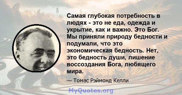 Самая глубокая потребность в людях - это не еда, одежда и укрытие, как и важно. Это Бог. Мы приняли природу бедности и подумали, что это экономическая бедность. Нет, это бедность души, лишение воссоздания Бога, любящего 