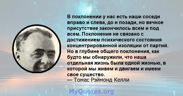 В поклонении у нас есть наши соседи вправо и слева, до и позади, но вечное присутствие закончилось всем и под всем. Поклонение не связано с достижением психического состояния концентрированной изоляции от партий. Но в