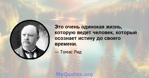 Это очень одинокая жизнь, которую ведет человек, который осознает истину до своего времени.