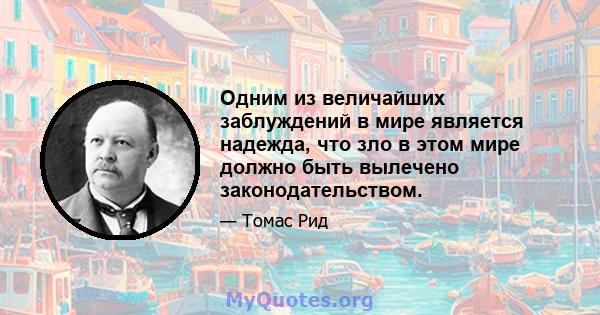 Одним из величайших заблуждений в мире является надежда, что зло в этом мире должно быть вылечено законодательством.