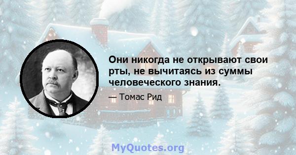 Они никогда не открывают свои рты, не вычитаясь из суммы человеческого знания.