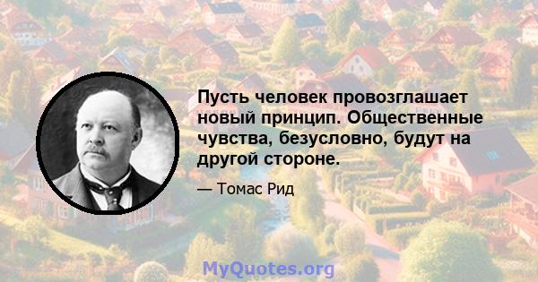 Пусть человек провозглашает новый принцип. Общественные чувства, безусловно, будут на другой стороне.