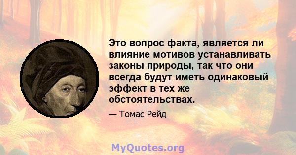 Это вопрос факта, является ли влияние мотивов устанавливать законы природы, так что они всегда будут иметь одинаковый эффект в тех же обстоятельствах.