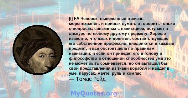 [I] FA Человек, выведенный в жизнь мореплавания, и привык думать и говорить только о вопросах, связанных с навигацией, вступает в дискурс по любому другому предмету; Хорошо известно, что язык и понятия, соответствующие