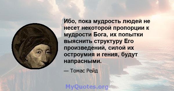 Ибо, пока мудрость людей не несет некоторой пропорции к мудрости Бога, их попытки выяснить структуру Его произведений, силой их остроумия и гения, будут напрасными.