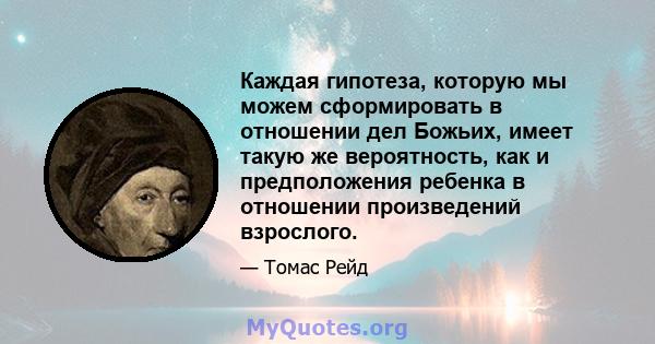 Каждая гипотеза, которую мы можем сформировать в отношении дел Божьих, имеет такую ​​же вероятность, как и предположения ребенка в отношении произведений взрослого.