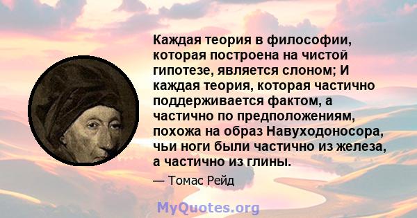 Каждая теория в философии, которая построена на чистой гипотезе, является слоном; И каждая теория, которая частично поддерживается фактом, а частично по предположениям, похожа на образ Навуходоносора, чьи ноги были