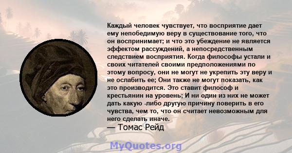 Каждый человек чувствует, что восприятие дает ему непобедимую веру в существование того, что он воспринимает; и что это убеждение не является эффектом рассуждений, а непосредственным следствием восприятия. Когда