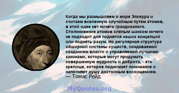 Когда мы размышляем о мире Эпикура и считаем вселенную случайным путем атомов, в этой идее нет ничего грандиозного. Столкновение атомов слепым шансом ничего не подходит для поднятия наших концепций или поднять разум. Но 