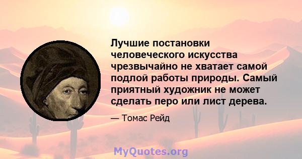 Лучшие постановки человеческого искусства чрезвычайно не хватает самой подлой работы природы. Самый приятный художник не может сделать перо или лист дерева.