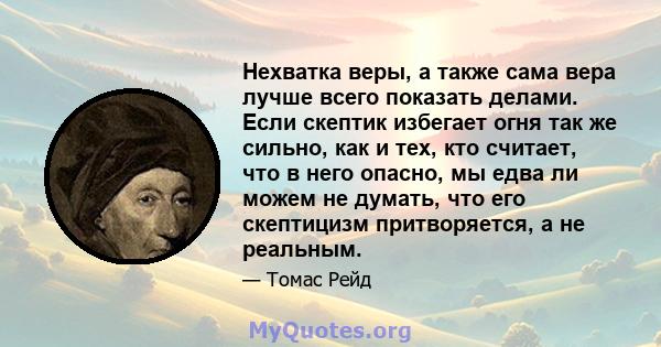 Нехватка веры, а также сама вера лучше всего показать делами. Если скептик избегает огня так же сильно, как и тех, кто считает, что в него опасно, мы едва ли можем не думать, что его скептицизм притворяется, а не