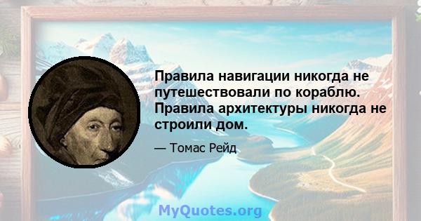 Правила навигации никогда не путешествовали по кораблю. Правила архитектуры никогда не строили дом.