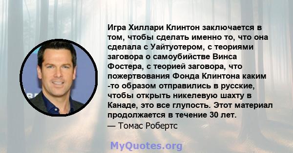 Игра Хиллари Клинтон заключается в том, чтобы сделать именно то, что она сделала с Уайтуотером, с теориями заговора о самоубийстве Винса Фостера, с теорией заговора, что пожертвования Фонда Клинтона каким -то образом