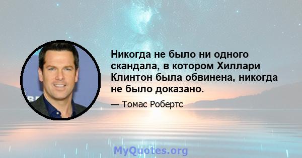 Никогда не было ни одного скандала, в котором Хиллари Клинтон была обвинена, никогда не было доказано.