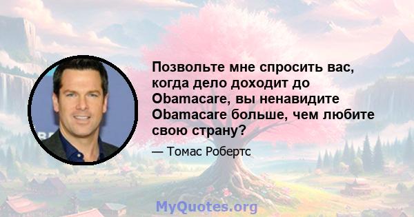 Позвольте мне спросить вас, когда дело доходит до Obamacare, вы ненавидите Obamacare больше, чем любите свою страну?