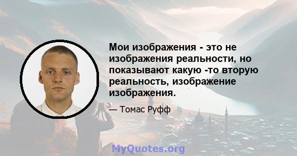 Мои изображения - это не изображения реальности, но показывают какую -то вторую реальность, изображение изображения.