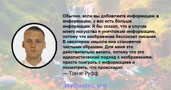 Обычно, если вы добавляете информацию в информацию, у вас есть больше информации. Я бы сказал, что в случае моего искусства я уничтожаю информацию, потому что изображение беспокоит писания. В некотором смысле они