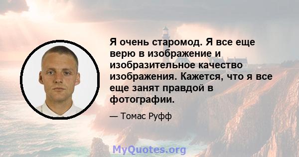 Я очень старомод. Я все еще верю в изображение и изобразительное качество изображения. Кажется, что я все еще занят правдой в фотографии.