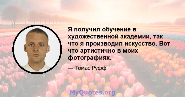 Я получил обучение в художественной академии, так что я производил искусство. Вот что артистично в моих фотографиях.