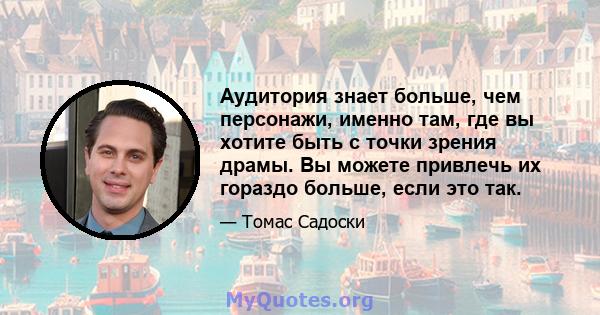 Аудитория знает больше, чем персонажи, именно там, где вы хотите быть с точки зрения драмы. Вы можете привлечь их гораздо больше, если это так.