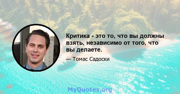 Критика - это то, что вы должны взять, независимо от того, что вы делаете.