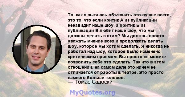 То, как я пытаюсь объяснить это лучше всего, это то, что если критик А из публикации ненавидит наше шоу, а Критик Б из публикации B любит наше шоу, что мы должны делать с этим? Мы должны просто уважать мнение всех и