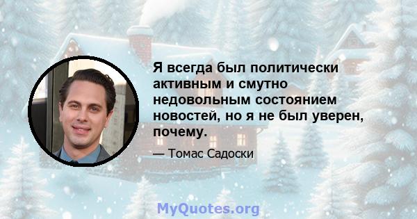 Я всегда был политически активным и смутно недовольным состоянием новостей, но я не был уверен, почему.