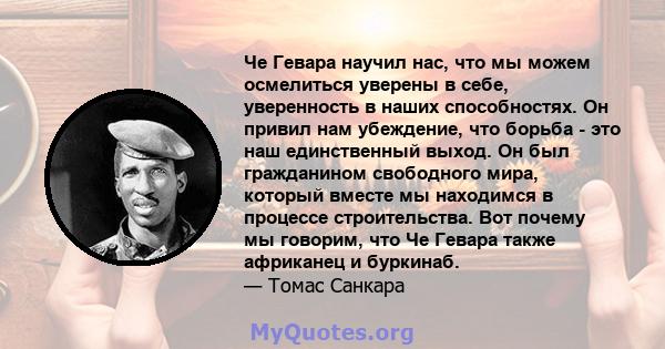 Че Гевара научил нас, что мы можем осмелиться уверены в себе, уверенность в наших способностях. Он привил нам убеждение, что борьба - это наш единственный выход. Он был гражданином свободного мира, который вместе мы