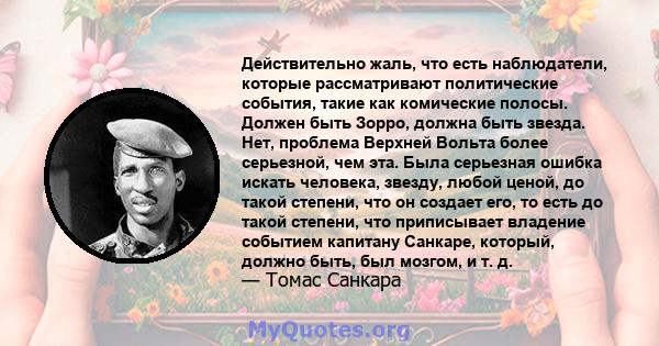 Действительно жаль, что есть наблюдатели, которые рассматривают политические события, такие как комические полосы. Должен быть Зорро, должна быть звезда. Нет, проблема Верхней Вольта более серьезной, чем эта. Была