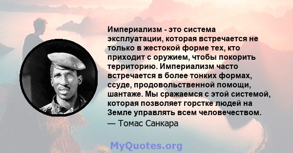 Империализм - это система эксплуатации, которая встречается не только в жестокой форме тех, кто приходит с оружием, чтобы покорить территорию. Империализм часто встречается в более тонких формах, ссуде,