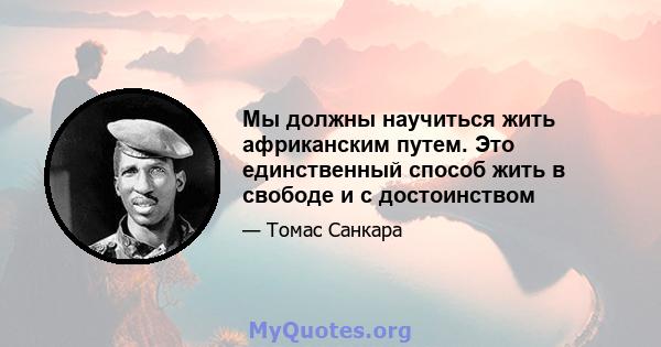 Мы должны научиться жить африканским путем. Это единственный способ жить в свободе и с достоинством