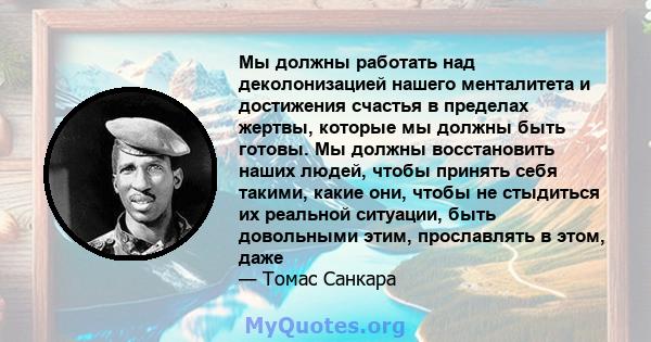 Мы должны работать над деколонизацией нашего менталитета и достижения счастья в пределах жертвы, которые мы должны быть готовы. Мы должны восстановить наших людей, чтобы принять себя такими, какие они, чтобы не