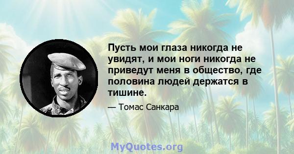 Пусть мои глаза никогда не увидят, и мои ноги никогда не приведут меня в общество, где половина людей держатся в тишине.