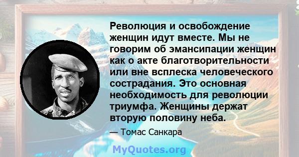 Революция и освобождение женщин идут вместе. Мы не говорим об эмансипации женщин как о акте благотворительности или вне всплеска человеческого сострадания. Это основная необходимость для революции триумфа. Женщины