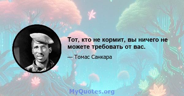 Тот, кто не кормит, вы ничего не можете требовать от вас.