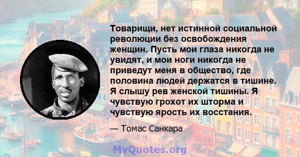 Товарищи, нет истинной социальной революции без освобождения женщин. Пусть мои глаза никогда не увидят, и мои ноги никогда не приведут меня в общество, где половина людей держатся в тишине. Я слышу рев женской тишины. Я 