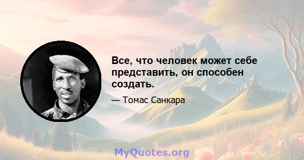 Все, что человек может себе представить, он способен создать.