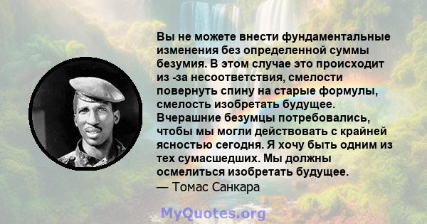 Вы не можете внести фундаментальные изменения без определенной суммы безумия. В этом случае это происходит из -за несоответствия, смелости повернуть спину на старые формулы, смелость изобретать будущее. Вчерашние