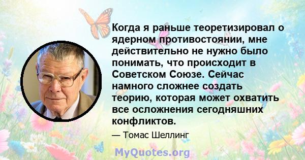 Когда я раньше теоретизировал о ядерном противостоянии, мне действительно не нужно было понимать, что происходит в Советском Союзе. Сейчас намного сложнее создать теорию, которая может охватить все осложнения