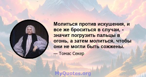 Молиться против искушения, и все же броситься в случаи, - значит погрузить пальцы в огонь, а затем молиться, чтобы они не могли быть сожжены.