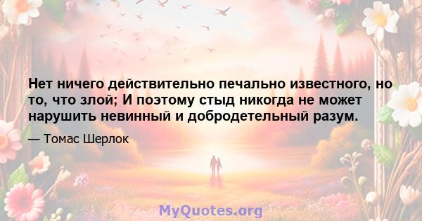 Нет ничего действительно печально известного, но то, что злой; И поэтому стыд никогда не может нарушить невинный и добродетельный разум.